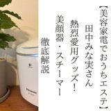 【美容家電でおうちエステ】 田中みな実さん 熱烈愛用グッズ！ 美顔器・スチーマー 徹底解説