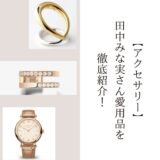 【アクセサリー】田中みな実さん愛用品を徹底紹介！