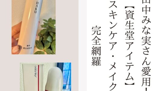 2025最新まとめ【田中みな実さん愛用！資生堂アイテム】スキンケア・メイク完全網羅